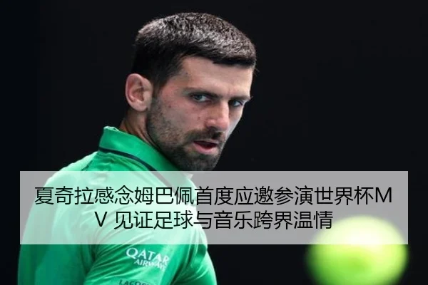 夏奇拉感念姆巴佩首度应邀参演世界杯MV 见证足球与音乐跨界温情