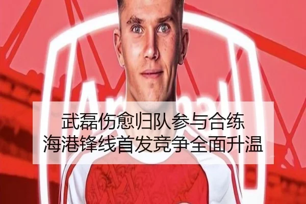 武磊伤愈归队参与合练 海港锋线首发竞争全面升温